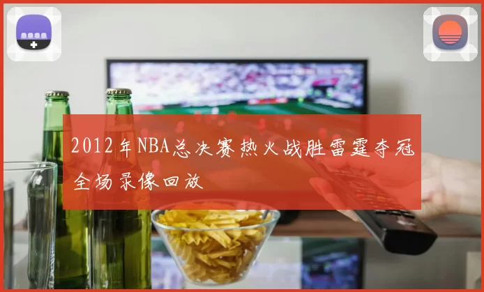 2012年NBA总决赛热火战胜雷霆夺冠全场录像回放