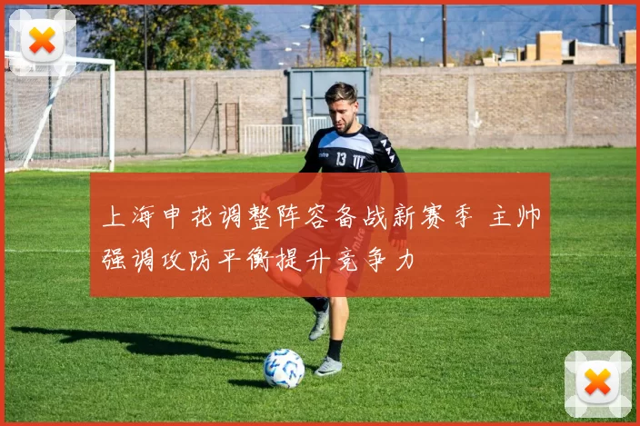 上海申花调整阵容备战新赛季 主帅强调攻防平衡提升竞争力