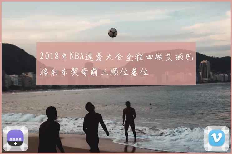 2018年NBA选秀大会全程回顾艾顿巴格利东契奇前三顺位落位