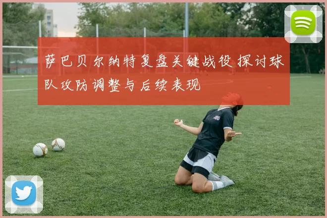 萨巴贝尔纳特复盘关键战役 探讨球队攻防调整与后续表现