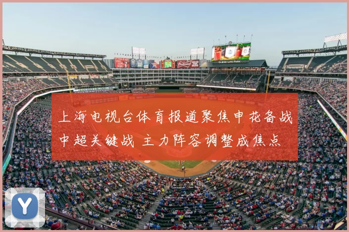 上海电视台体育报道聚焦申花备战中超关键战 主力阵容调整成焦点