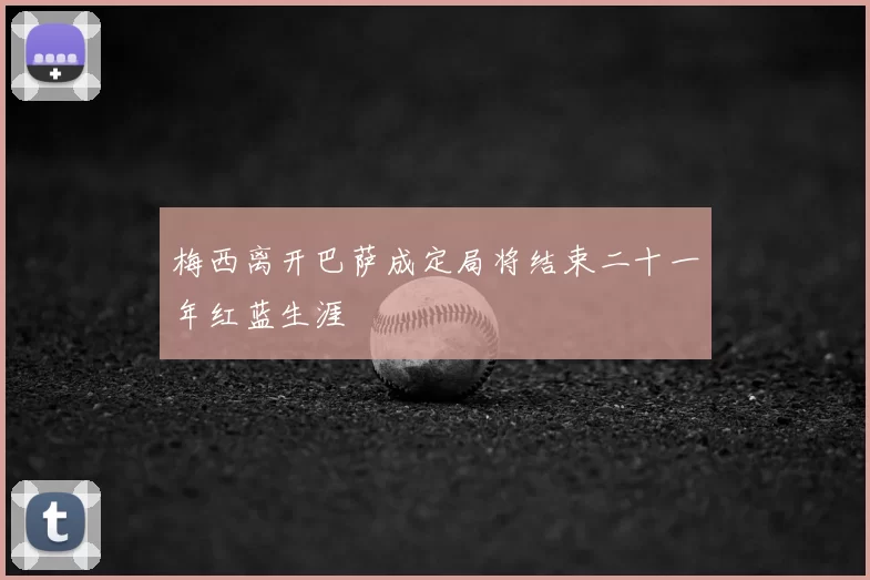 梅西离开巴萨成定局将结束二十一年红蓝生涯