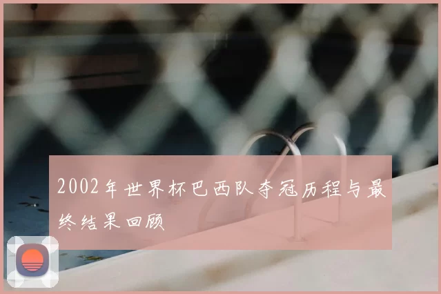 2002年世界杯巴西队夺冠历程与最终结果回顾