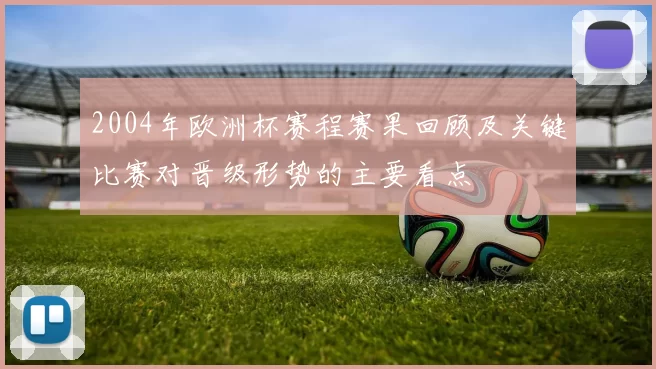 2004年欧洲杯赛程赛果回顾及关键比赛对晋级形势的主要看点