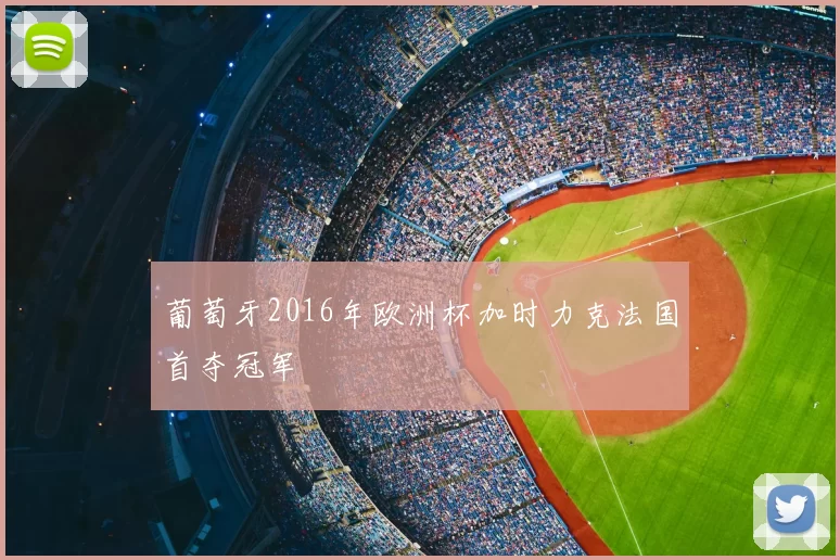 葡萄牙2016年欧洲杯加时力克法国首夺冠军