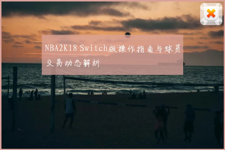 NBA2K18 Switch版操作指南与球员交易动态解析