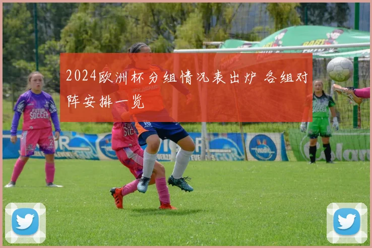 2024欧洲杯分组情况表出炉 各组对阵安排一览