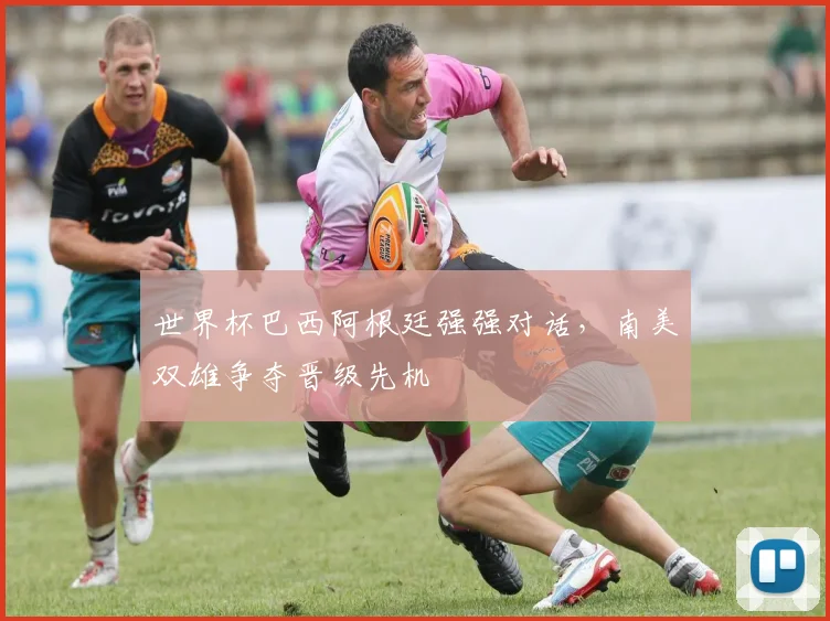世界杯巴西阿根廷强强对话，南美双雄争夺晋级先机