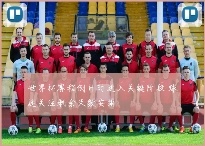 世界杯赛程倒计时进入关键阶段 球迷关注剩余天数安排