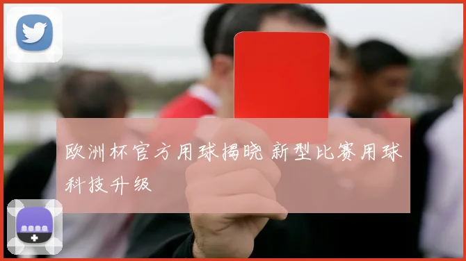 欧洲杯官方用球揭晓 新型比赛用球科技升级