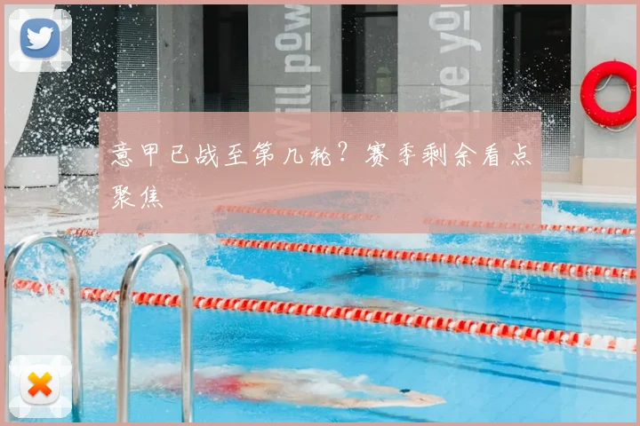 意甲已战至第几轮？赛季剩余看点聚焦