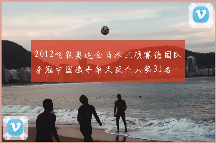 2012伦敦奥运会马术三项赛德国队夺冠中国选手华天获个人第31名