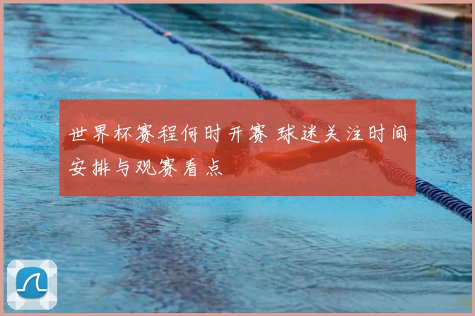 世界杯赛程何时开赛 球迷关注时间安排与观赛看点
