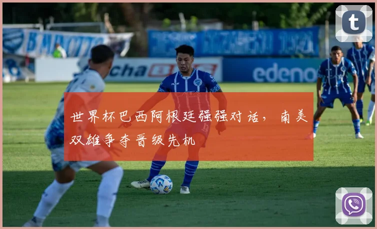 世界杯巴西阿根廷强强对话，南美双雄争夺晋级先机
