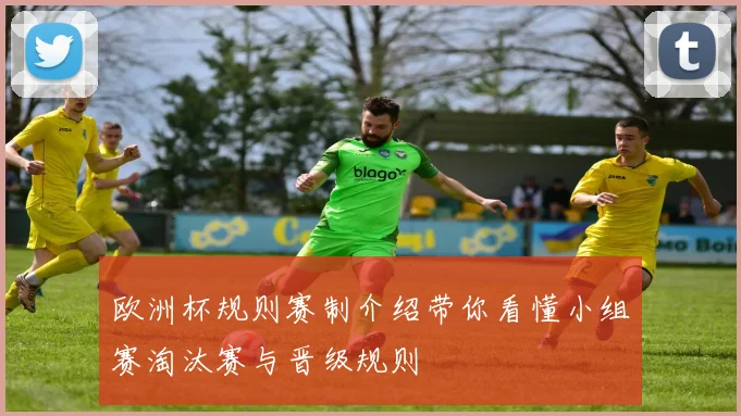 欧洲杯规则赛制介绍带你看懂小组赛淘汰赛与晋级规则