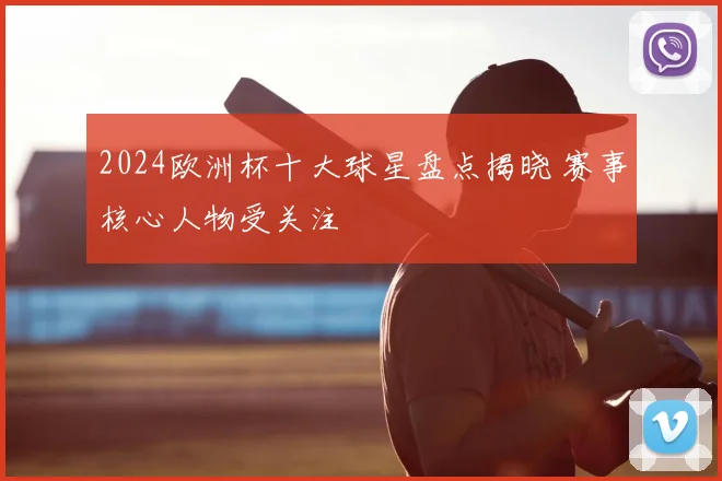 2024欧洲杯十大球星盘点揭晓 赛事核心人物受关注
