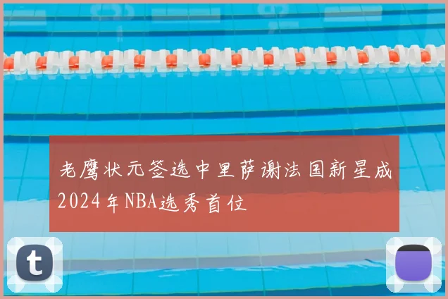 老鹰状元签选中里萨谢法国新星成2024年NBA选秀首位