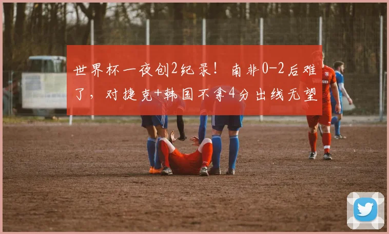 世界杯一夜创2纪录！南非0-2后难了，对捷克+韩国不拿4分出线无望