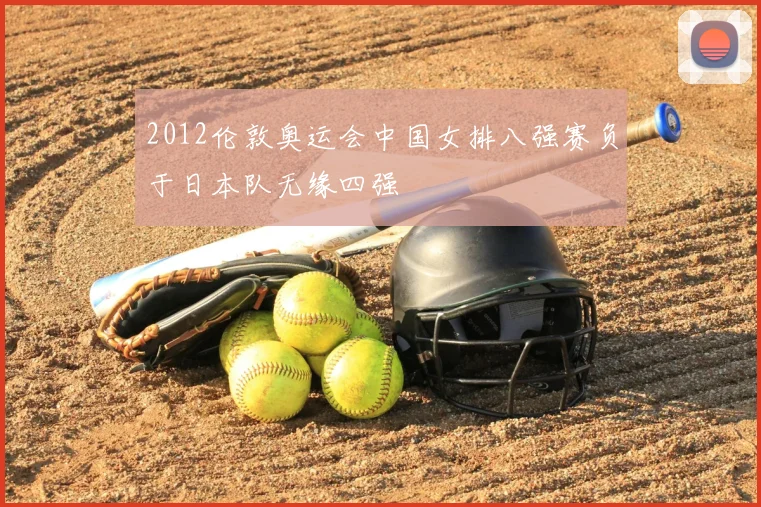 2012伦敦奥运会中国女排八强赛负于日本队无缘四强