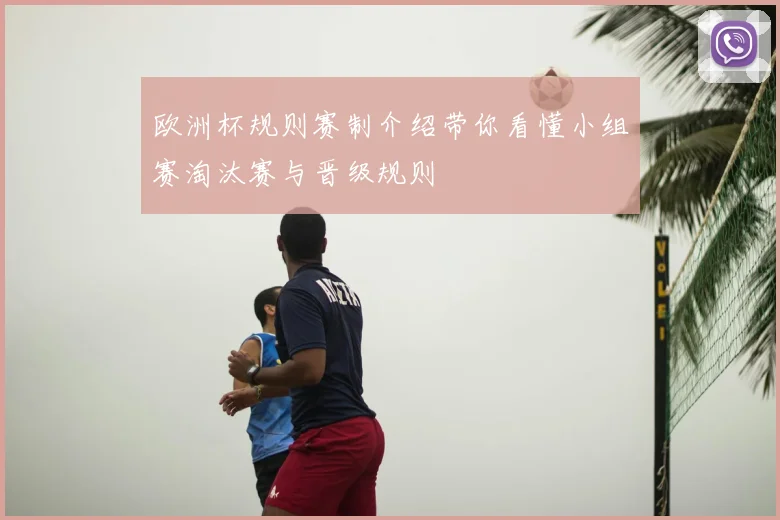 欧洲杯规则赛制介绍带你看懂小组赛淘汰赛与晋级规则