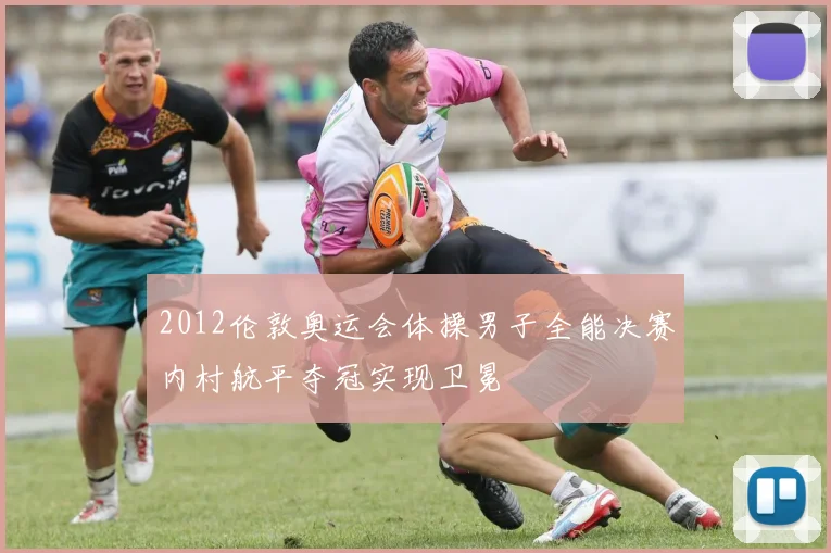 2012伦敦奥运会体操男子全能决赛内村航平夺冠实现卫冕