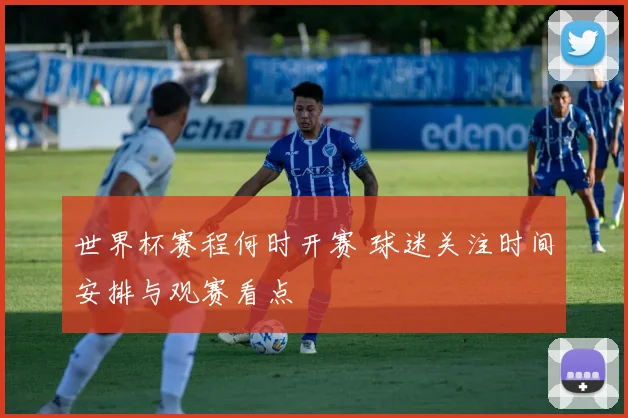 世界杯赛程何时开赛 球迷关注时间安排与观赛看点