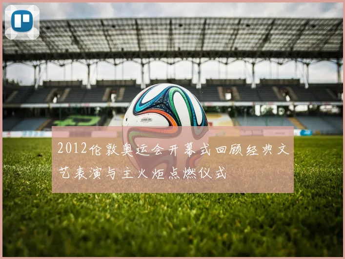2012伦敦奥运会开幕式回顾经典文艺表演与主火炬点燃仪式