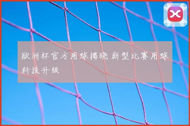 欧洲杯官方用球揭晓 新型比赛用球科技升级