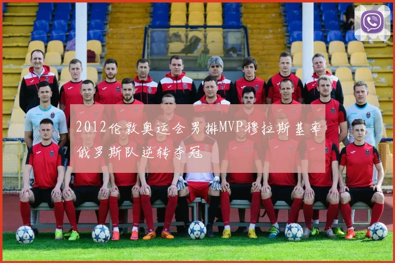 2012伦敦奥运会男排MVP穆拉斯基率俄罗斯队逆转夺冠
