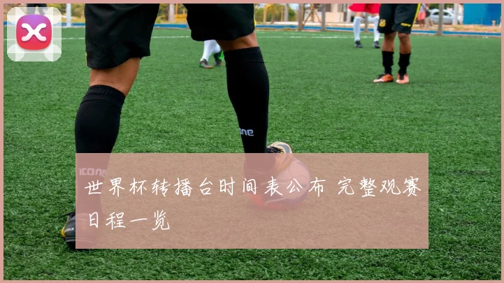世界杯转播台时间表公布 完整观赛日程一览