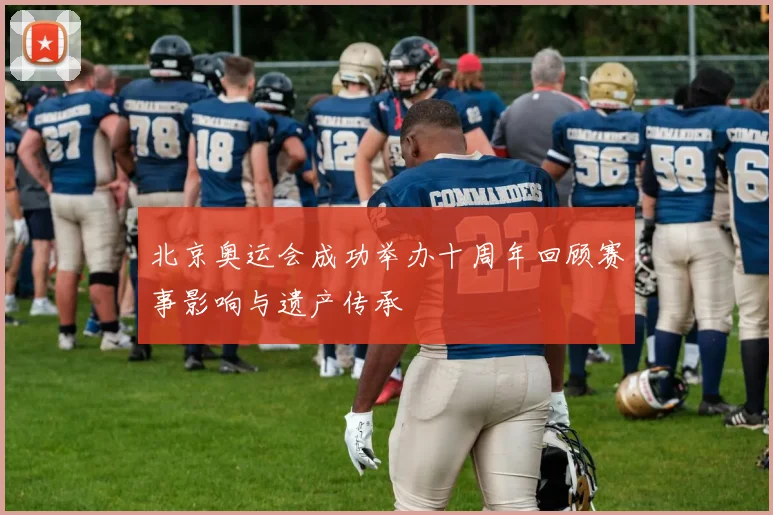 北京奥运会成功举办十周年回顾赛事影响与遗产传承