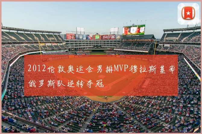 2012伦敦奥运会男排MVP穆拉斯基率俄罗斯队逆转夺冠